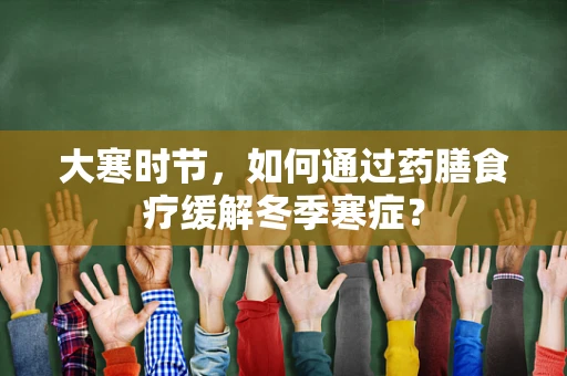 大寒时节，如何通过药膳食疗缓解冬季寒症？