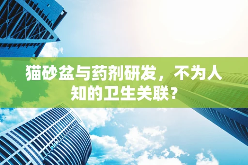 猫砂盆与药剂研发，不为人知的卫生关联？