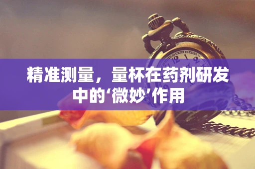 精准测量，量杯在药剂研发中的‘微妙’作用