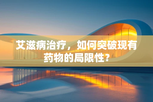艾滋病治疗，如何突破现有药物的局限性？
