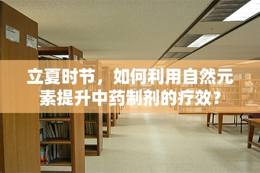 立夏时节，如何利用自然元素提升中药制剂的疗效？