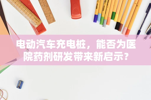 电动汽车充电桩，能否为医院药剂研发带来新启示？
