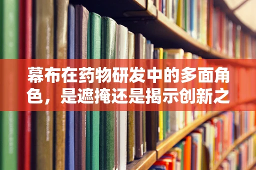 幕布在药物研发中的多面角色，是遮掩还是揭示创新之路？