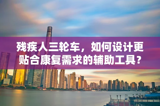 残疾人三轮车，如何设计更贴合康复需求的辅助工具？