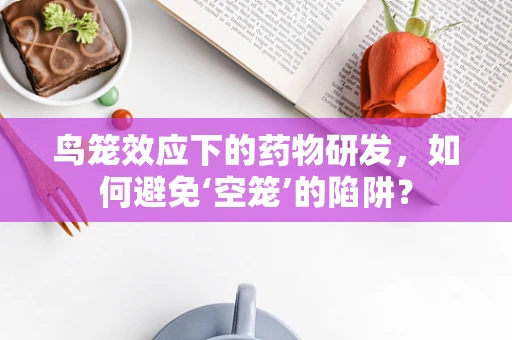 鸟笼效应下的药物研发，如何避免‘空笼’的陷阱？