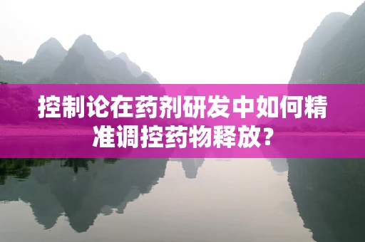 控制论在药剂研发中如何精准调控药物释放？