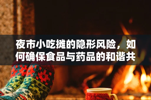 夜市小吃摊的隐形风险，如何确保食品与药品的和谐共存？