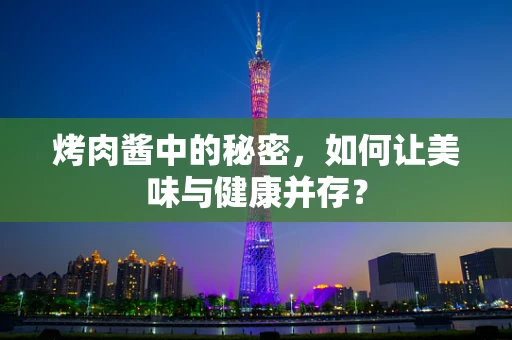 烤肉酱中的秘密，如何让美味与健康并存？