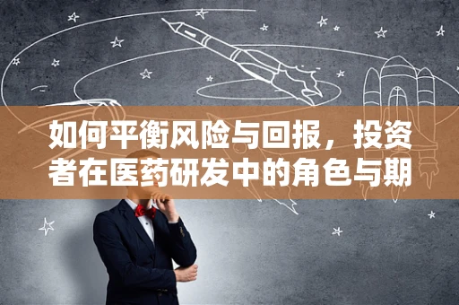 如何平衡风险与回报，投资者在医药研发中的角色与期望？