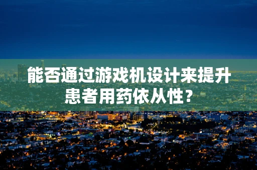 能否通过游戏机设计来提升患者用药依从性？