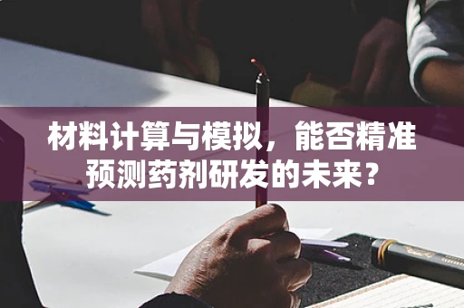 材料计算与模拟，能否精准预测药剂研发的未来？