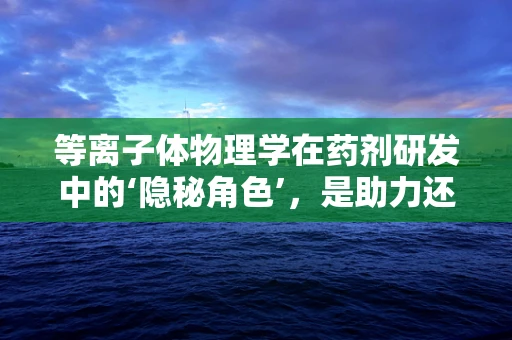 等离子体物理学在药剂研发中的‘隐秘角色’，是助力还是挑战？