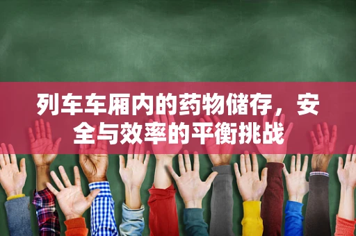 列车车厢内的药物储存，安全与效率的平衡挑战