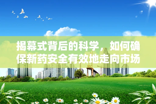 揭幕式背后的科学，如何确保新药安全有效地走向市场？