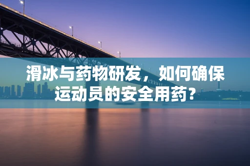 滑冰与药物研发，如何确保运动员的安全用药？