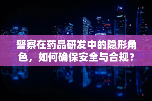 警察在药品研发中的隐形角色，如何确保安全与合规？