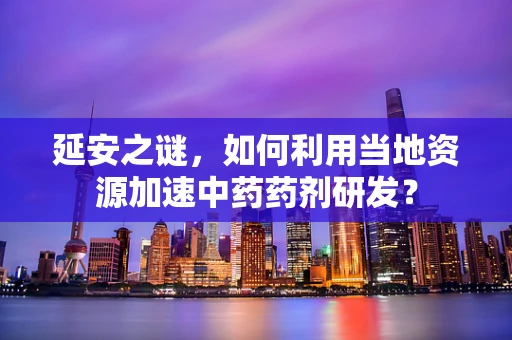 延安之谜，如何利用当地资源加速中药药剂研发？