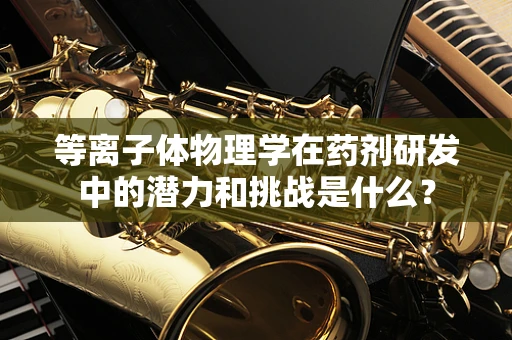 等离子体物理学在药剂研发中的潜力和挑战是什么？