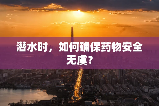 潜水时，如何确保药物安全无虞？