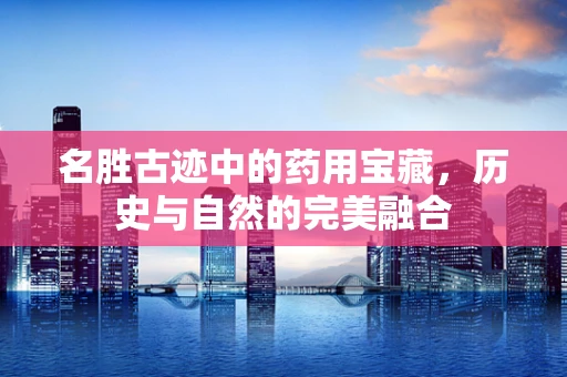 名胜古迹中的药用宝藏，历史与自然的完美融合