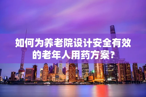 如何为养老院设计安全有效的老年人用药方案？