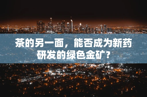 茶的另一面，能否成为新药研发的绿色金矿？