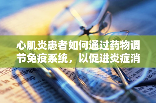 心肌炎患者如何通过药物调节免疫系统，以促进炎症消退？