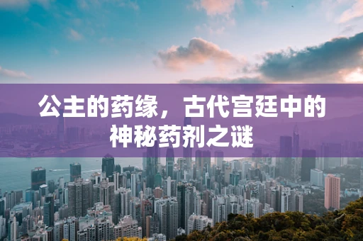 公主的药缘，古代宫廷中的神秘药剂之谜