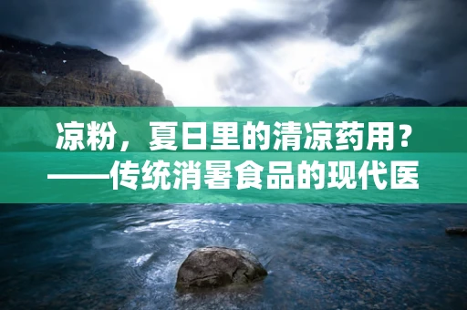 凉粉，夏日里的清凉药用？——传统消暑食品的现代医学视角