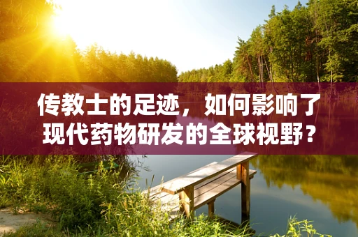 传教士的足迹，如何影响了现代药物研发的全球视野？