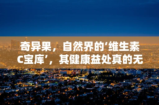 奇异果，自然界的‘维生素C宝库’，其健康益处真的无奇不‘果’吗？