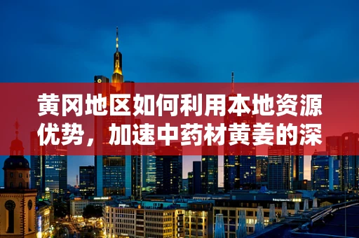 黄冈地区如何利用本地资源优势，加速中药材黄姜的深度开发？