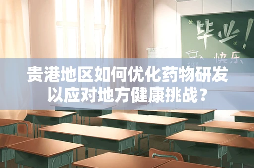 贵港地区如何优化药物研发以应对地方健康挑战？
