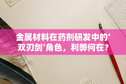 金属材料在药剂研发中的‘双刃剑’角色，利弊何在？