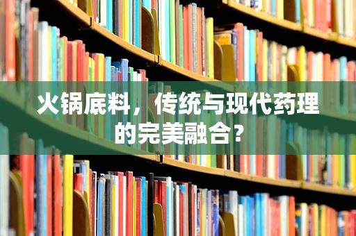 火锅底料，传统与现代药理的完美融合？
