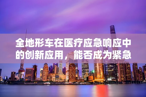 全地形车在医疗应急响应中的创新应用，能否成为紧急医疗救援的新利器？