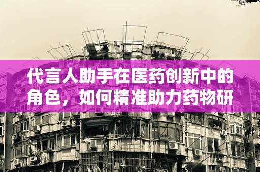 代言人助手在医药创新中的角色，如何精准助力药物研发的‘代言’？