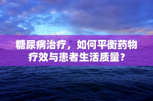 糖尿病治疗，如何平衡药物疗效与患者生活质量？