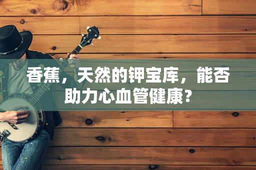 香蕉，天然的钾宝库，能否助力心血管健康？