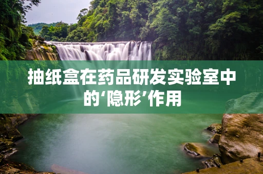 抽纸盒在药品研发实验室中的‘隐形’作用
