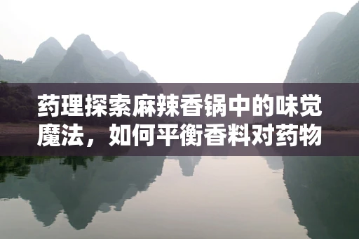 药理探索麻辣香锅中的味觉魔法，如何平衡香料对药物吸收的影响？