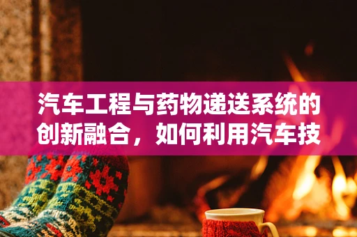 汽车工程与药物递送系统的创新融合，如何利用汽车技术优化药物输送？
