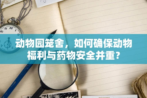 动物园笼舍，如何确保动物福利与药物安全并重？