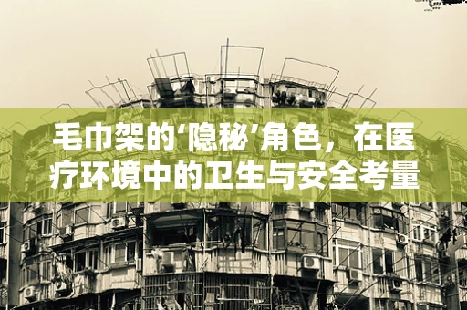 毛巾架的‘隐秘’角色，在医疗环境中的卫生与安全考量