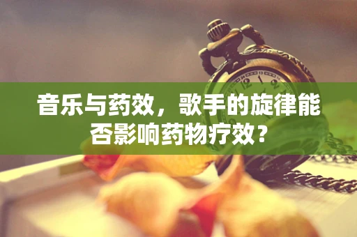 音乐与药效，歌手的旋律能否影响药物疗效？