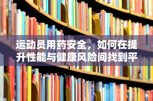 运动员用药安全，如何在提升性能与健康风险间找到平衡？