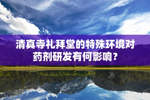 清真寺礼拜堂的特殊环境对药剂研发有何影响？