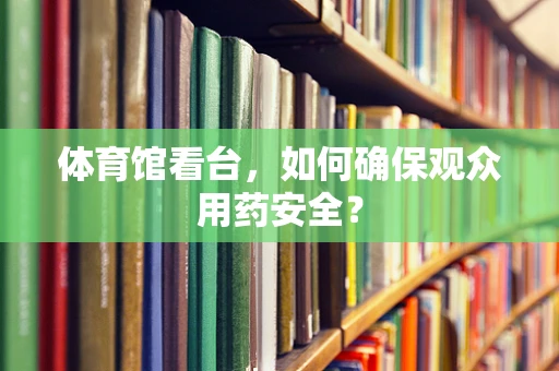 体育馆看台，如何确保观众用药安全？