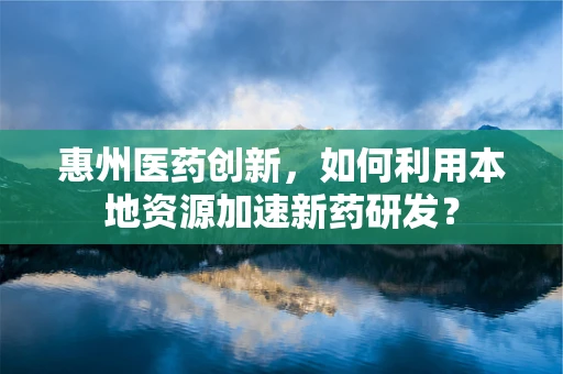 惠州医药创新，如何利用本地资源加速新药研发？
