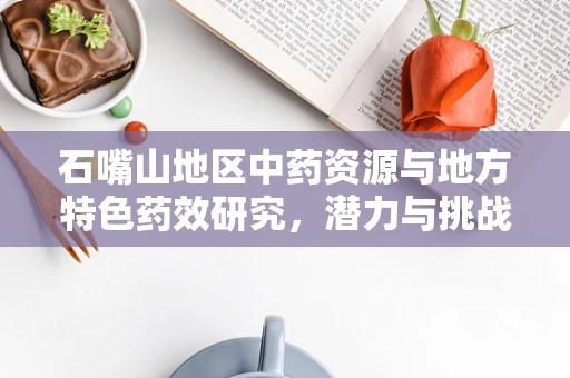 石嘴山地区中药资源与地方特色药效研究，潜力与挑战